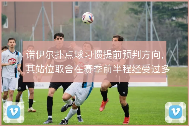 诺伊尔扑点球习惯提前预判方向，其站位取舍在赛季前半程经受过多次检验