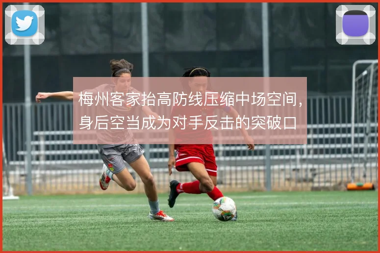 梅州客家抬高防线压缩中场空间，身后空当成为对手反击的突破口