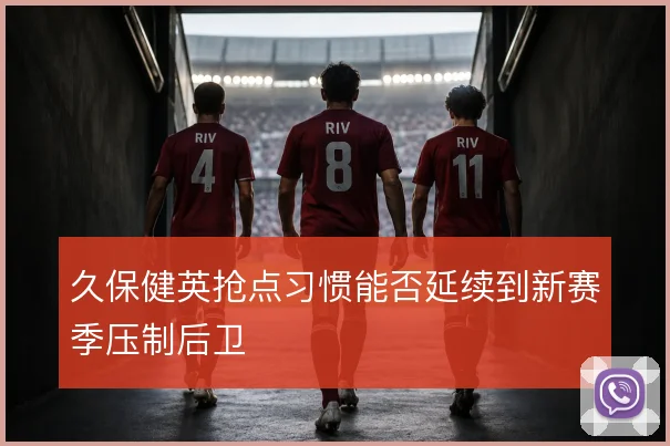 久保健英抢点习惯能否延续到新赛季压制后卫