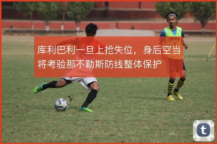 库利巴利一旦上抢失位，身后空当将考验那不勒斯防线整体保护