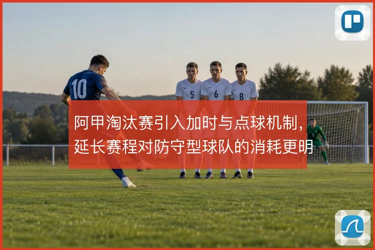 阿甲淘汰赛引入加时与点球机制,延长赛程对防守型球队的消耗更明显