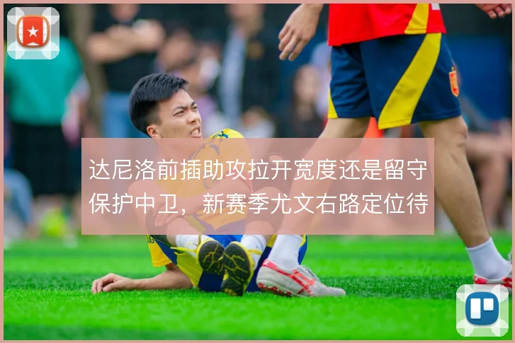 达尼洛前插助攻拉开宽度还是留守保护中卫，新赛季尤文右路定位待定