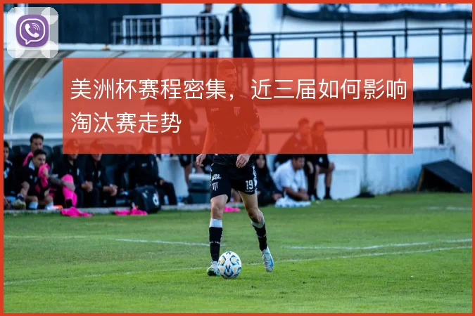 美洲杯赛程密集，近三届如何影响淘汰赛走势
