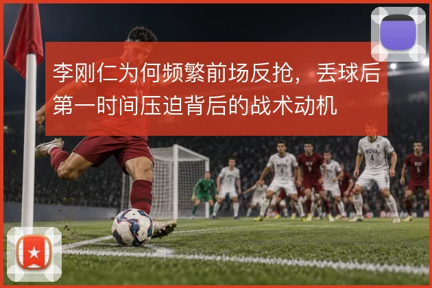 李刚仁为何频繁前场反抢,丢球后第一时间压迫背后的战术动机