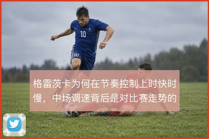 格雷茨卡为何在节奏控制上时快时慢,中场调速背后是对比赛走势的主动干预