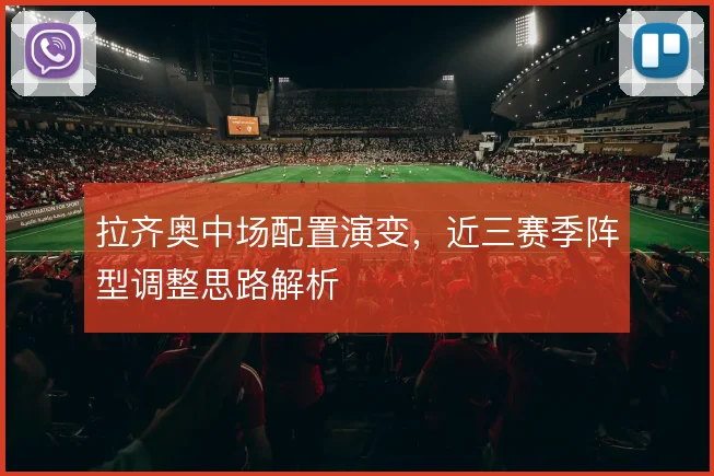 拉齐奥中场配置演变,近三赛季阵型调整思路解析