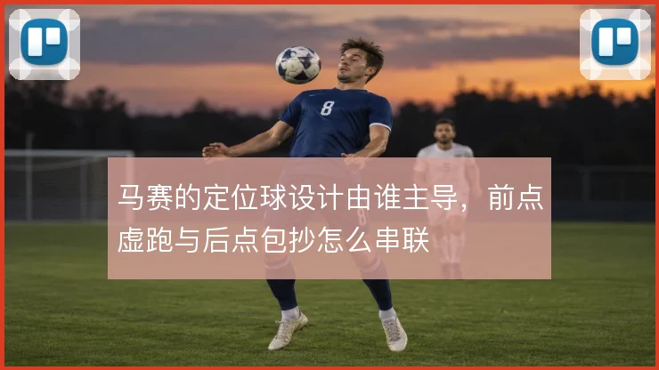 马赛的定位球设计由谁主导，前点虚跑与后点包抄怎么串联