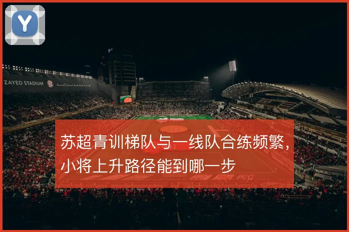 苏超青训梯队与一线队合练频繁,小将上升路径能到哪一步