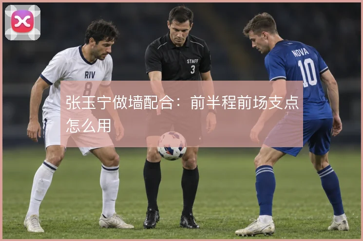 张玉宁做墙配合:前半程前场支点怎么用