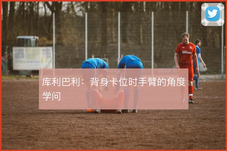 库利巴利：背身卡位时手臂的角度学问
