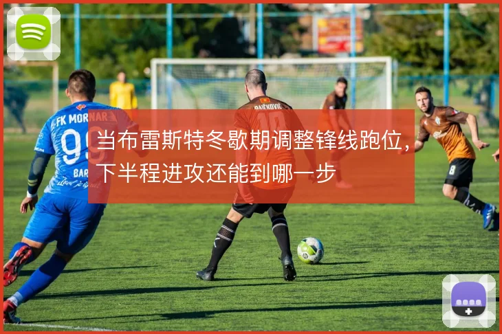 当布雷斯特冬歇期调整锋线跑位,下半程进攻还能到哪一步