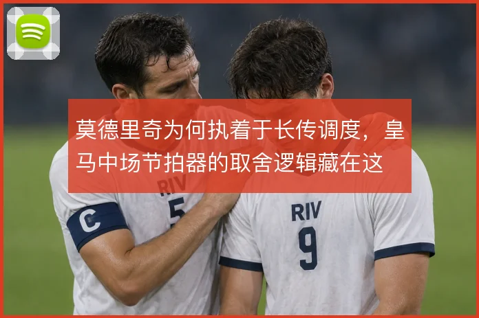 莫德里奇为何执着于长传调度,皇马中场节拍器的取舍逻辑藏在这