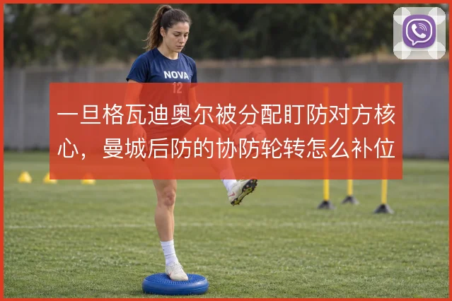 一旦格瓦迪奥尔被分配盯防对方核心，曼城后防的协防轮转怎么补位