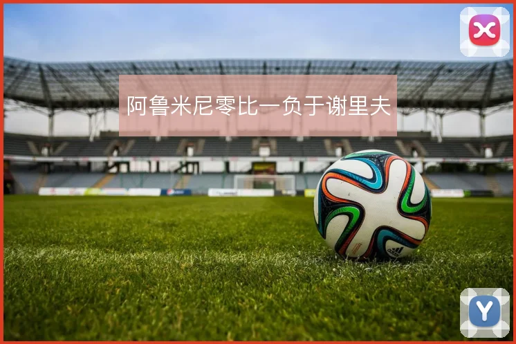 阿鲁米尼零比一负于谢里夫