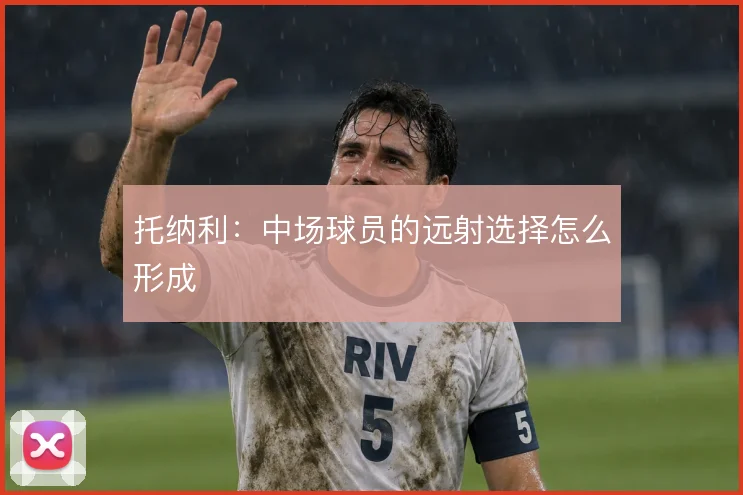 托纳利:中场球员的远射选择怎么形成