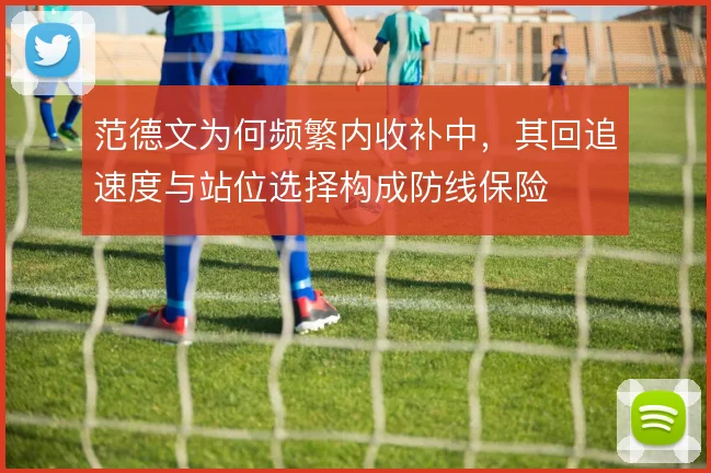 范德文为何频繁内收补中,其回追速度与站位选择构成防线保险