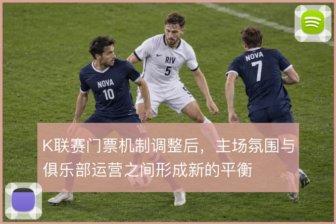 K联赛门票机制调整后,主场氛围与俱乐部运营之间形成新的平衡
