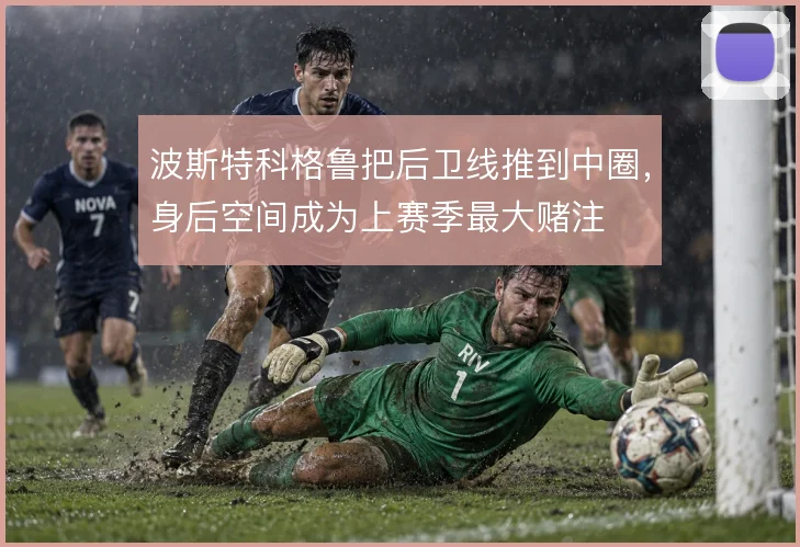 波斯特科格鲁把后卫线推到中圈，身后空间成为上赛季最大赌注
