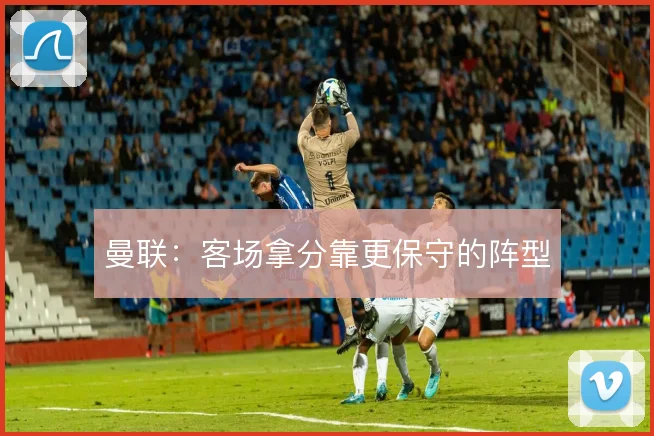 曼联:客场拿分靠更保守的阵型