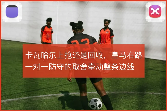 卡瓦哈尔上抢还是回收，皇马右路一对一防守的取舍牵动整条边线