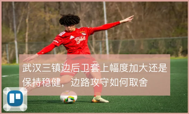 武汉三镇边后卫套上幅度加大还是保持稳健,边路攻守如何取舍