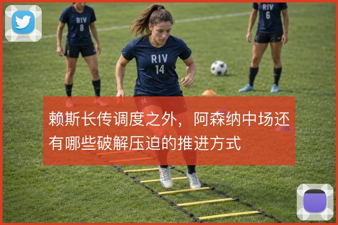 赖斯长传调度之外,阿森纳中场还有哪些破解压迫的推进方式