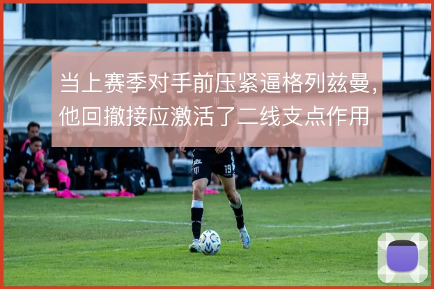 当上赛季对手前压紧逼格列兹曼，他回撤接应激活了二线支点作用