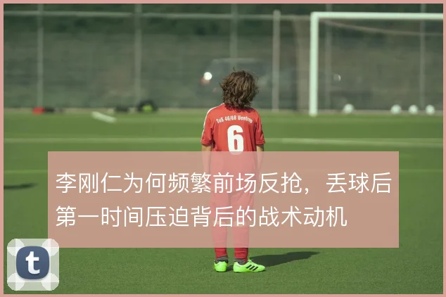 李刚仁为何频繁前场反抢,丢球后第一时间压迫背后的战术动机