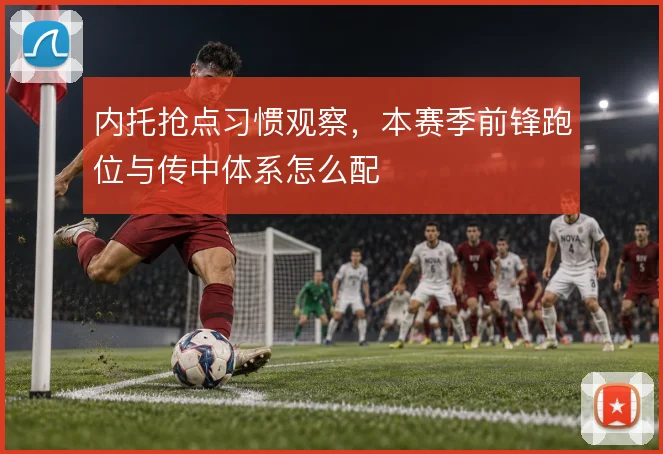 内托抢点习惯观察，本赛季前锋跑位与传中体系怎么配