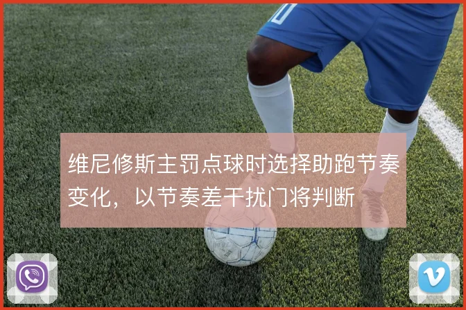 维尼修斯主罚点球时选择助跑节奏变化，以节奏差干扰门将判断