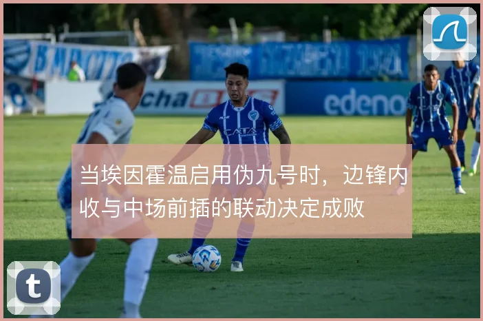 当埃因霍温启用伪九号时，边锋内收与中场前插的联动决定成败