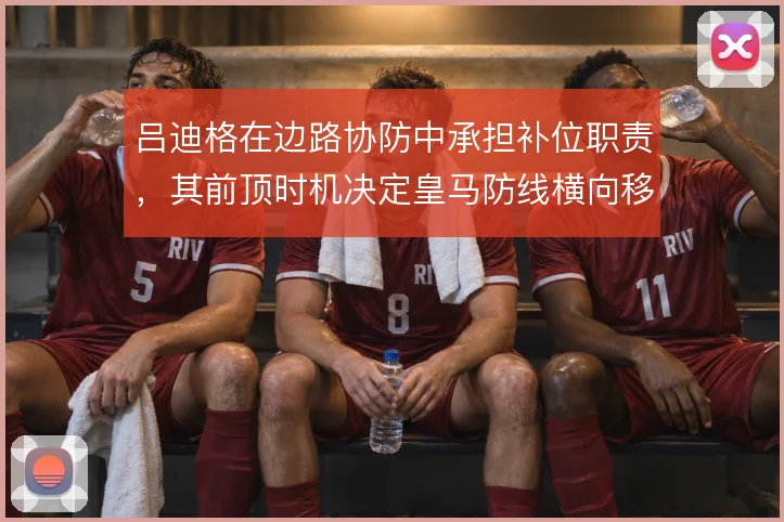吕迪格在边路协防中承担补位职责,其前顶时机决定皇马防线横向移动质量