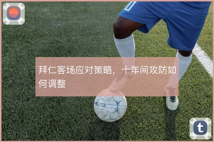 拜仁客场应对策略，十年间攻防如何调整