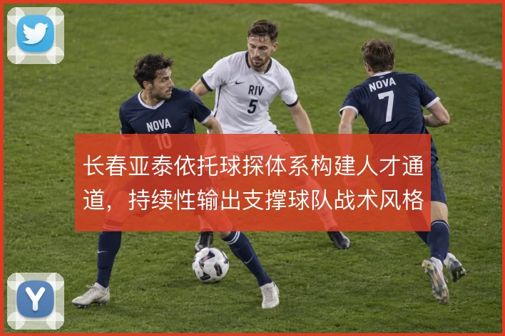 长春亚泰依托球探体系构建人才通道，持续性输出支撑球队战术风格