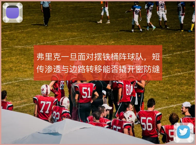 弗里克一旦面对摆铁桶阵球队,短传渗透与边路转移能否撬开密防缝隙