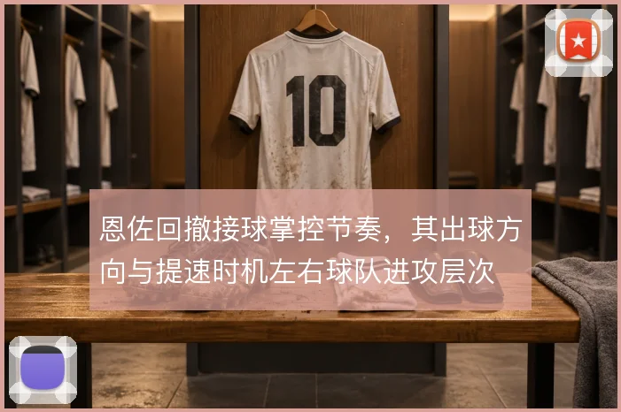 恩佐回撤接球掌控节奏，其出球方向与提速时机左右球队进攻层次