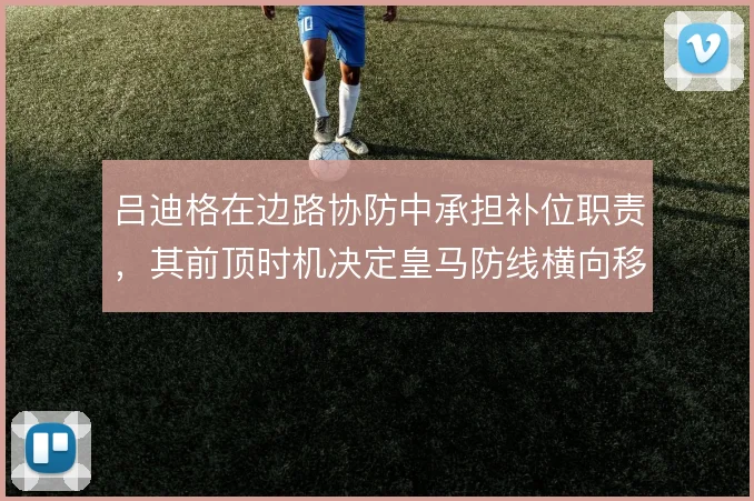 吕迪格在边路协防中承担补位职责，其前顶时机决定皇马防线横向移动质量