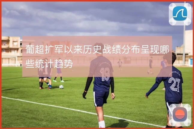 葡超扩军以来历史战绩分布呈现哪些统计趋势