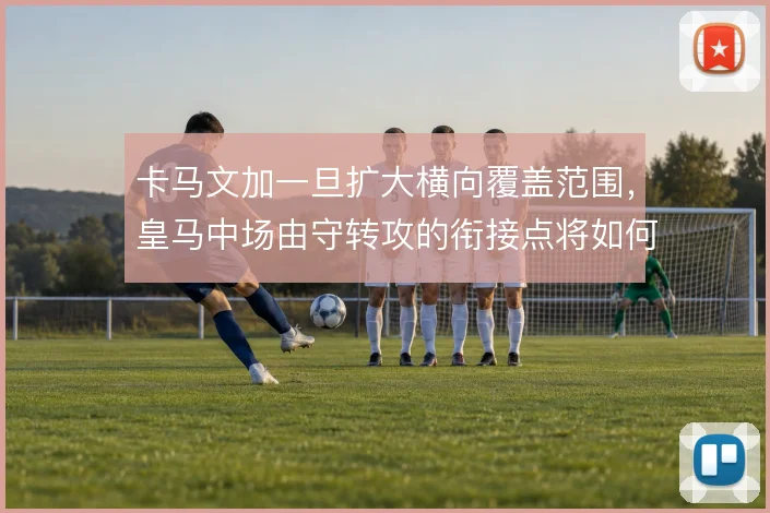 卡马文加一旦扩大横向覆盖范围,皇马中场由守转攻的衔接点将如何前移