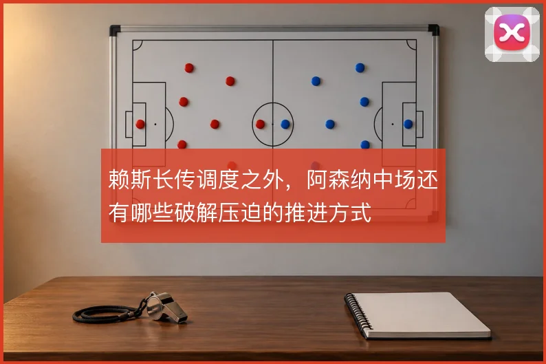 赖斯长传调度之外,阿森纳中场还有哪些破解压迫的推进方式