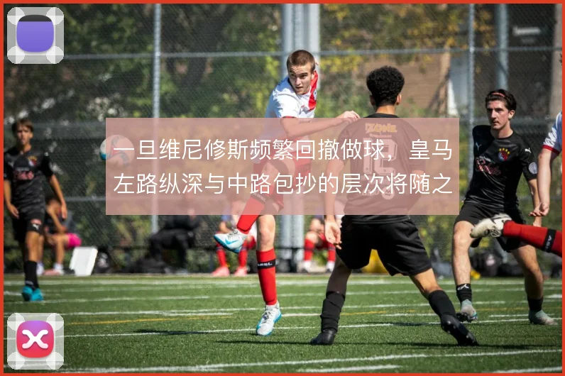 一旦维尼修斯频繁回撤做球，皇马左路纵深与中路包抄的层次将随之改变