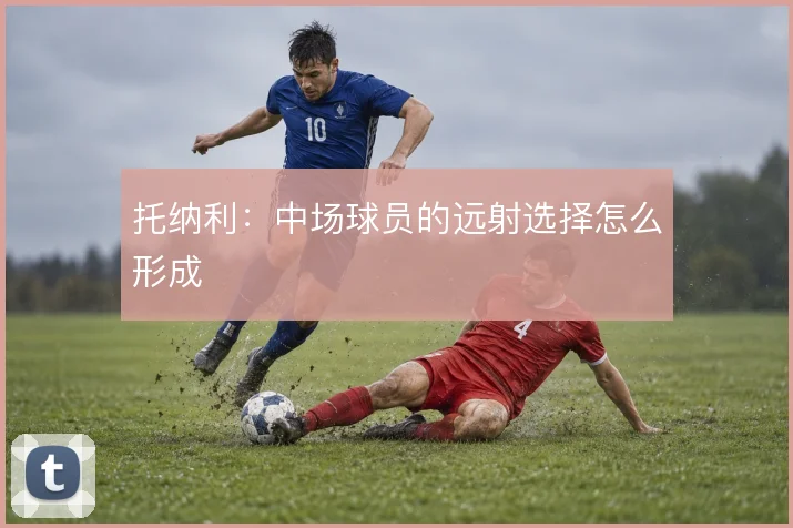 托纳利:中场球员的远射选择怎么形成