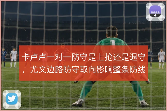 卡卢卢一对一防守是上抢还是退守,尤文边路防守取向影响整条防线站位