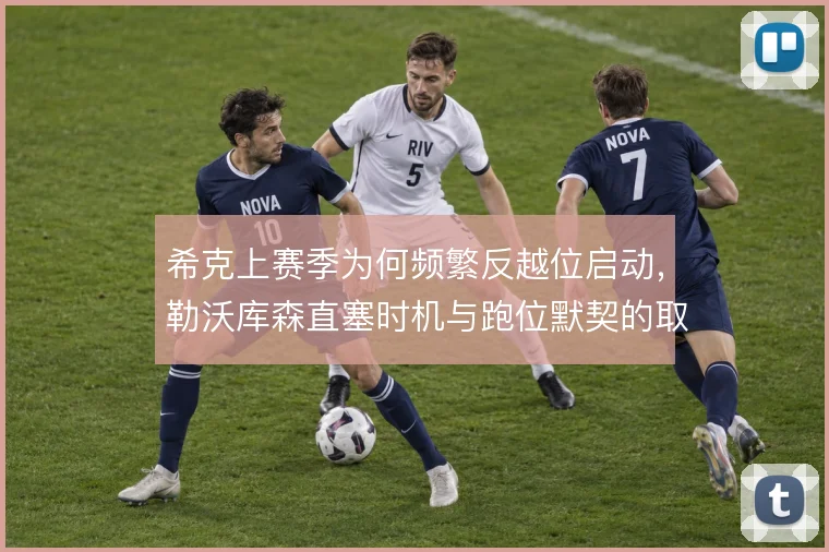 希克上赛季为何频繁反越位启动,勒沃库森直塞时机与跑位默契的取舍