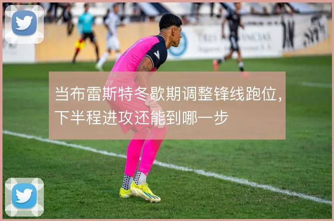 当布雷斯特冬歇期调整锋线跑位，下半程进攻还能到哪一步