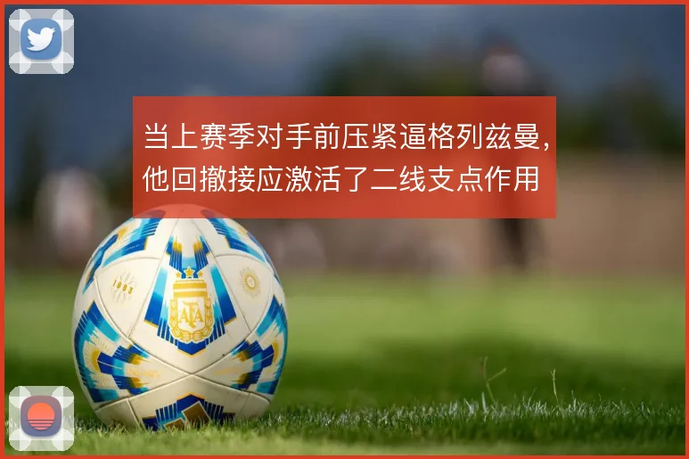 当上赛季对手前压紧逼格列兹曼，他回撤接应激活了二线支点作用