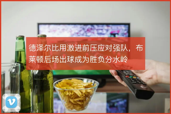 德泽尔比用激进前压应对强队,布莱顿后场出球成为胜负分水岭