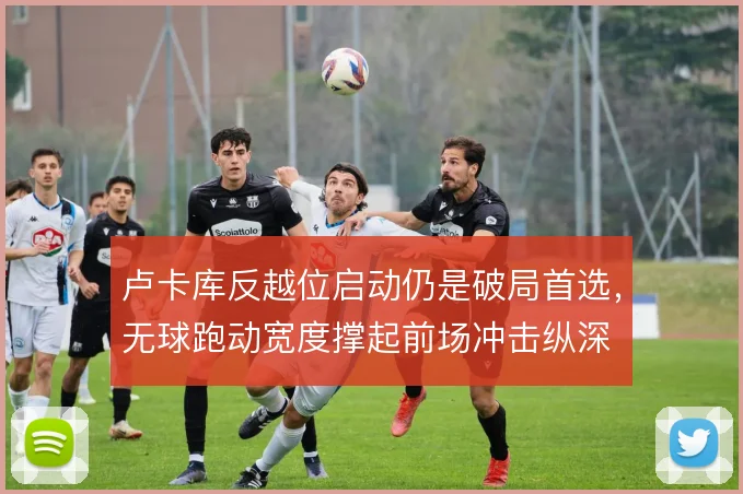 卢卡库反越位启动仍是破局首选，无球跑动宽度撑起前场冲击纵深