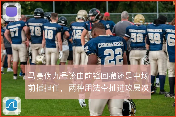 马赛伪九号该由前锋回撤还是中场前插担任，两种用法牵扯进攻层次