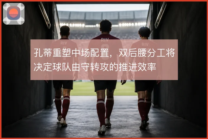 孔蒂重塑中场配置，双后腰分工将决定球队由守转攻的推进效率